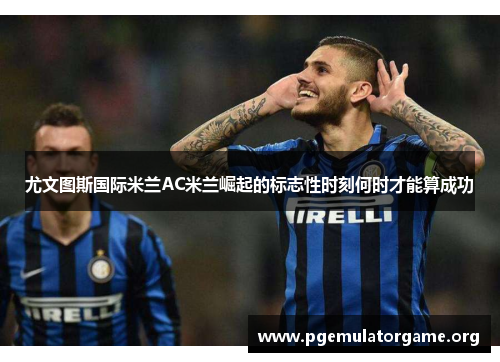尤文图斯国际米兰AC米兰崛起的标志性时刻何时才能算成功