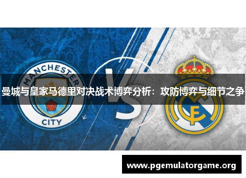 曼城与皇家马德里对决战术博弈分析：攻防博弈与细节之争