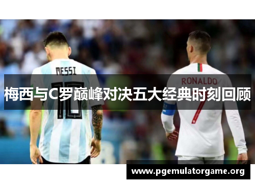梅西与C罗巅峰对决五大经典时刻回顾