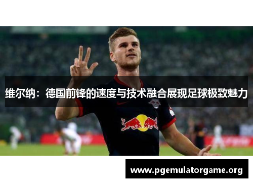 维尔纳：德国前锋的速度与技术融合展现足球极致魅力
