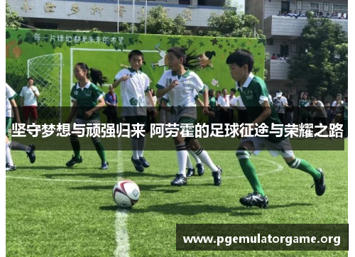 坚守梦想与顽强归来 阿劳霍的足球征途与荣耀之路