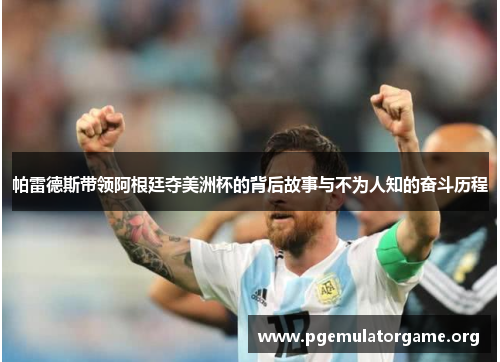 帕雷德斯带领阿根廷夺美洲杯的背后故事与不为人知的奋斗历程