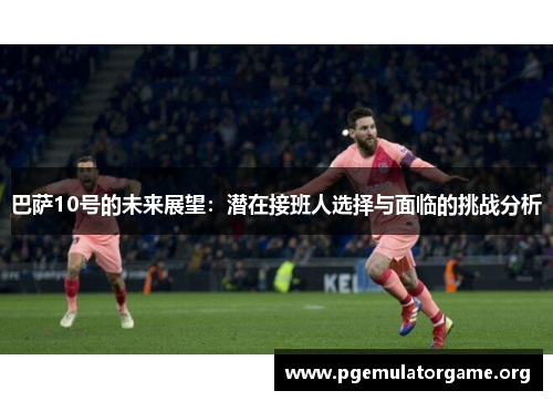 巴萨10号的未来展望：潜在接班人选择与面临的挑战分析