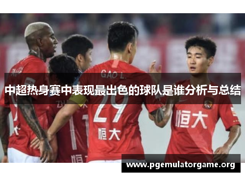 中超热身赛中表现最出色的球队是谁分析与总结