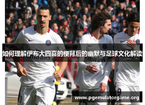 如何理解伊布大四喜的梗背后的幽默与足球文化解读