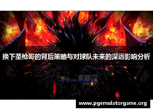 换下圣枪哥的背后策略与对球队未来的深远影响分析