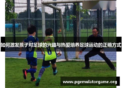 如何激发孩子对足球的兴趣与热爱培养足球运动的正确方式