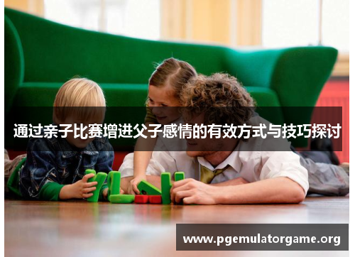 通过亲子比赛增进父子感情的有效方式与技巧探讨
