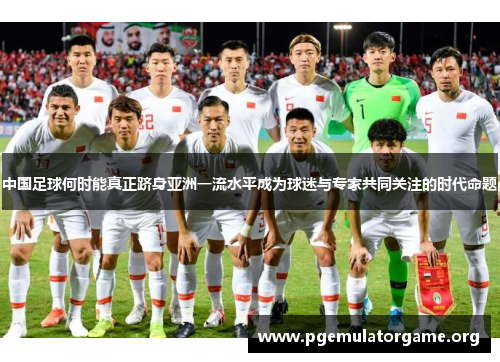 中国足球何时能真正跻身亚洲一流水平成为球迷与专家共同关注的时代命题
