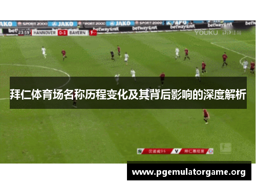 拜仁体育场名称历程变化及其背后影响的深度解析