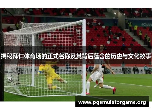 揭秘拜仁体育场的正式名称及其背后蕴含的历史与文化故事