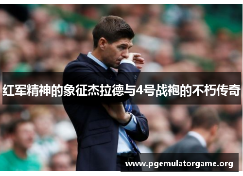 红军精神的象征杰拉德与4号战袍的不朽传奇