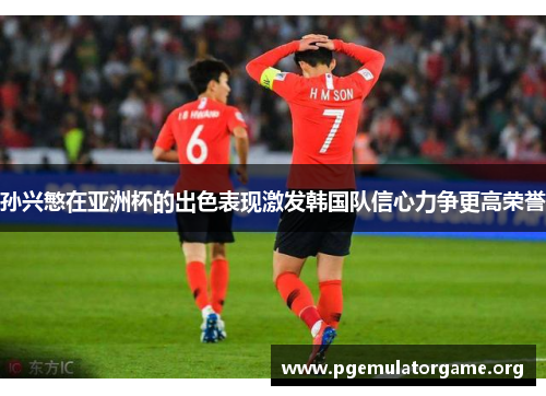 孙兴慜在亚洲杯的出色表现激发韩国队信心力争更高荣誉