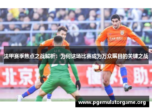 法甲赛季焦点之战解析：为何这场比赛成为万众瞩目的关键之战