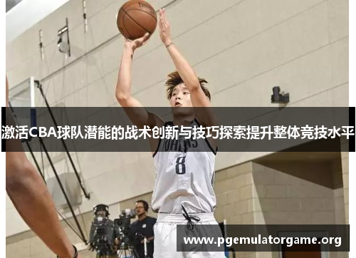 激活CBA球队潜能的战术创新与技巧探索提升整体竞技水平