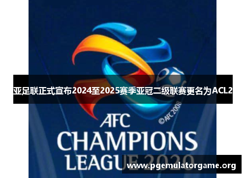 亚足联正式宣布2024至2025赛季亚冠二级联赛更名为ACL2