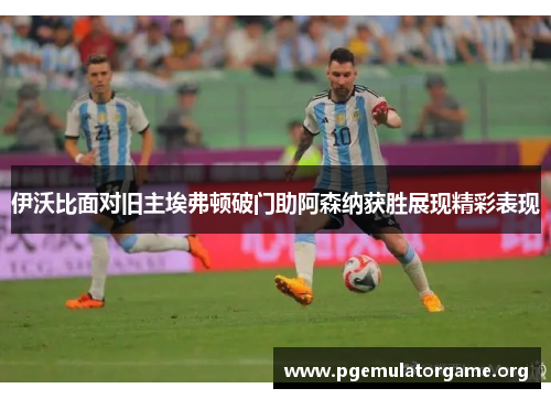 伊沃比面对旧主埃弗顿破门助阿森纳获胜展现精彩表现