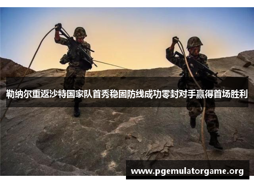 勒纳尔重返沙特国家队首秀稳固防线成功零封对手赢得首场胜利