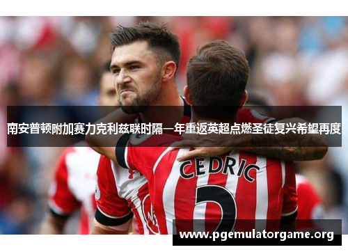 南安普顿附加赛力克利兹联时隔一年重返英超点燃圣徒复兴希望再度