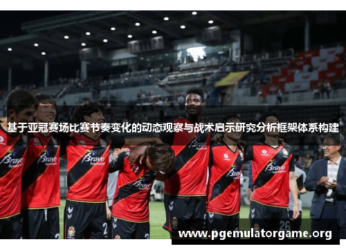 基于亚冠赛场比赛节奏变化的动态观察与战术启示研究分析框架体系构建