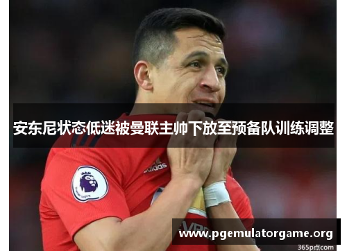 安东尼状态低迷被曼联主帅下放至预备队训练调整