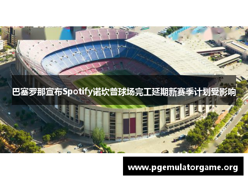 巴塞罗那宣布Spotify诺坎普球场完工延期新赛季计划受影响