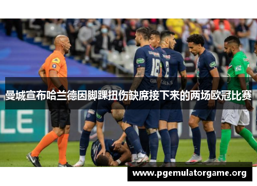 曼城宣布哈兰德因脚踝扭伤缺席接下来的两场欧冠比赛