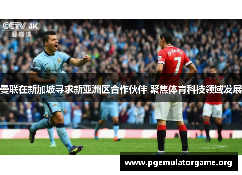 曼联在新加坡寻求新亚洲区合作伙伴 聚焦体育科技领域发展