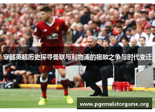 穿越英超历史探寻曼联与利物浦的宿敌之争与时代变迁 穿越英超历史探寻曼联与利物浦的宿敌之争与时代变迁