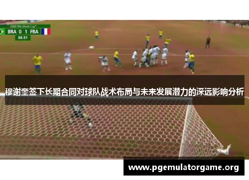 穆谢奎签下长期合同对球队战术布局与未来发展潜力的深远影响分析 穆谢奎签下长期合同对球队战术布局与未来发展潜力的深远影响分析