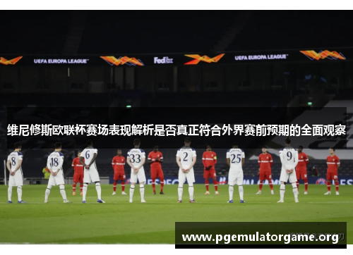 维尼修斯欧联杯赛场表现解析是否真正符合外界赛前预期的全面观察