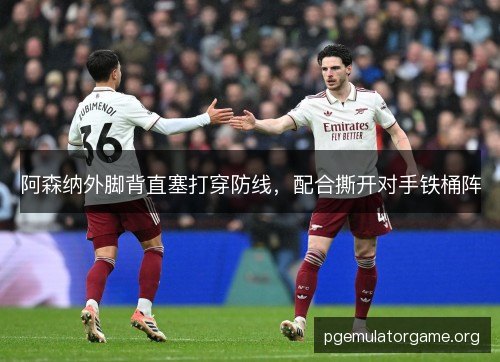 阿森纳外脚背直塞打穿防线,配合撕开对手铁桶阵 阿森纳外脚背直塞打穿防线,配合撕开对手铁桶阵