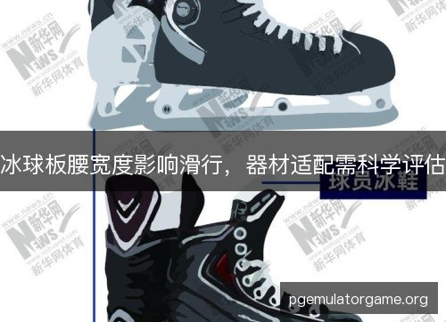 冰球板腰宽度影响滑行,器材适配需科学评估 冰球板腰宽度影响滑行,器材适配需科学评估