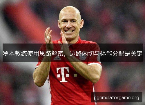 罗本教练使用思路解密,边路内切与体能分配是关键 罗本教练使用思路解密,边路内切与体能分配是关键